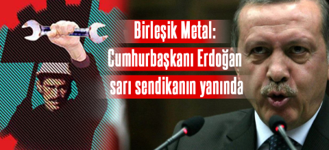 Birleşik Metal: Cumhurbaşkanı Erdoğan sarı sendikanın yanında